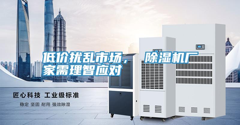 低價擾亂市場, 除濕機廠家需理智應對