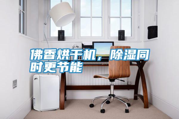 佛香烘干機,除濕同時更節能