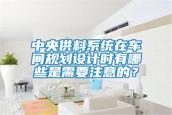 中央供料系統在車間規劃設計時有哪些是需要注意的？