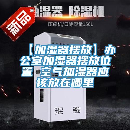 【加濕器擺放】辦公室加濕器擺放位置 空氣加濕器應該放在哪里