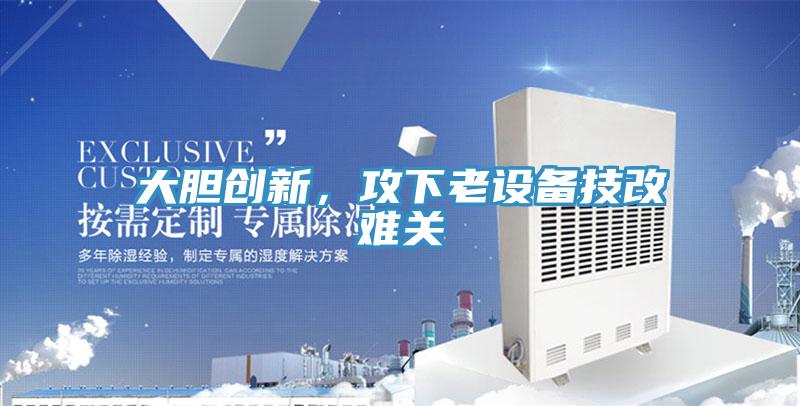 大膽創(chuàng)新，攻下老設(shè)備技改難關(guān)