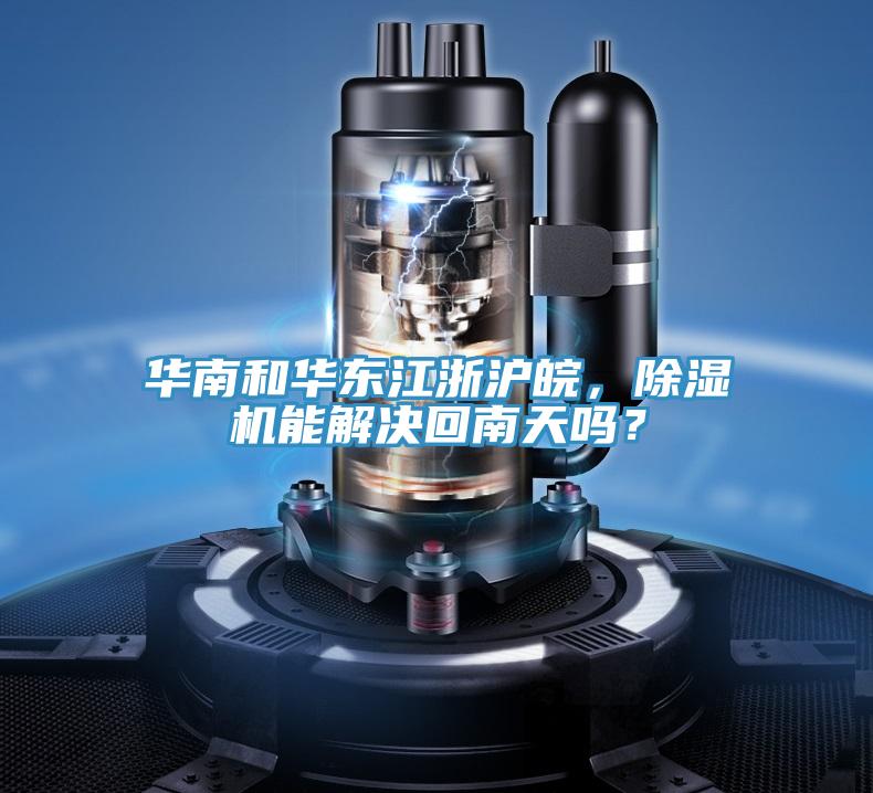 華南和華東江浙滬皖，除濕機能解決回南天嗎？