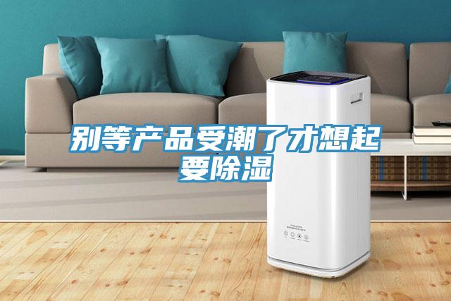 別等產品受潮了才想起要除濕