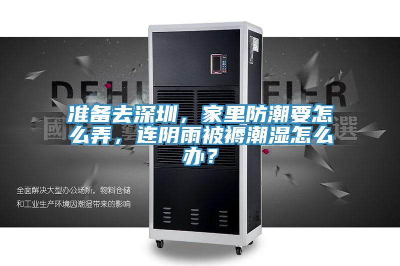 準(zhǔn)備去深圳,家里防潮要怎么弄,連陰雨被褥潮濕怎么辦?