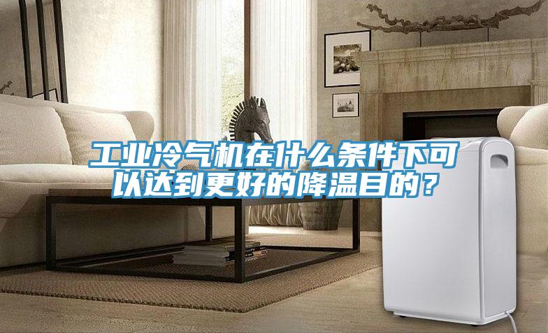 工業冷氣機在什么條件下可以達到更好的降溫目的？