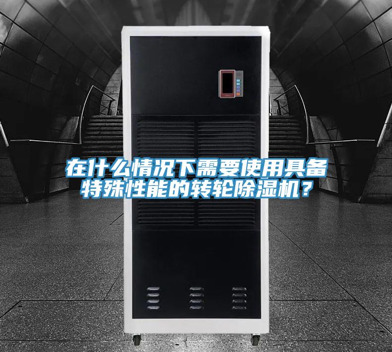 在什么情況下需要使用具備特殊性能的轉輪除濕機?