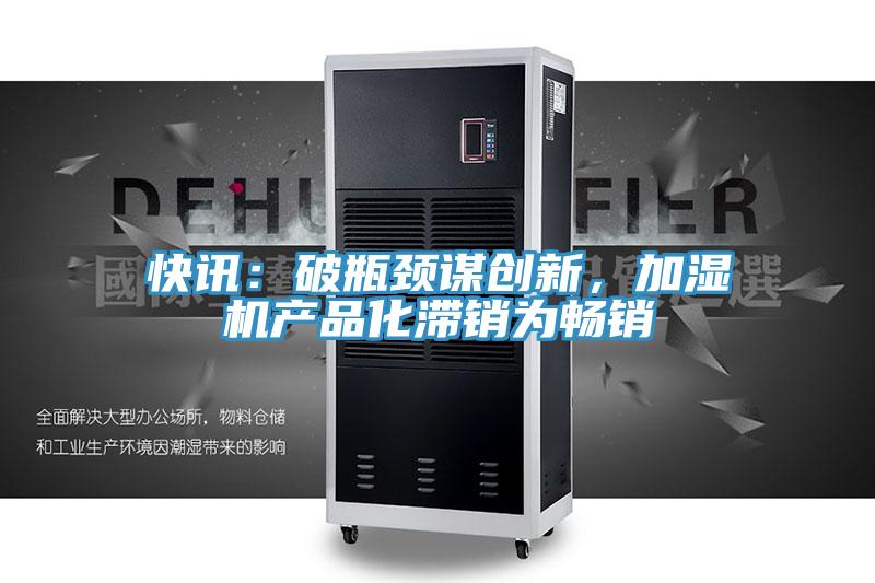 快訊:破瓶頸謀創(chuàng)新,加濕機(jī)產(chǎn)品化滯銷為暢銷