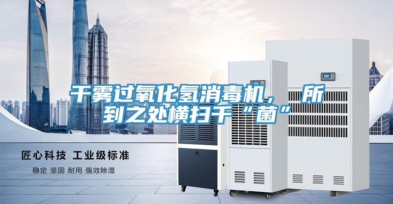 干霧過氧化氫消毒機， 所到之處橫掃千“菌”