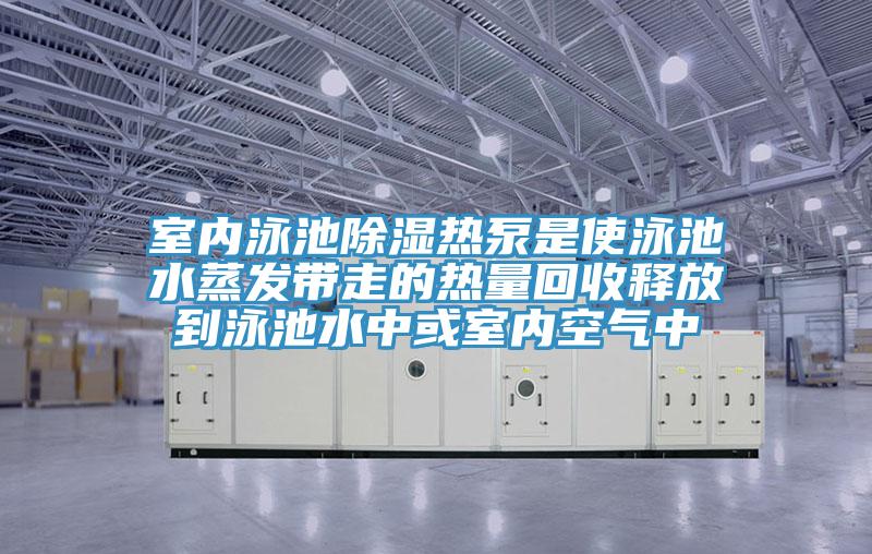 室內泳池除濕熱泵是使泳池水蒸發帶走的熱量回收釋放到泳池水中或室內空氣中