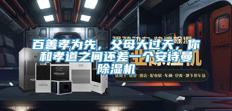 百善孝為先，父母大過天，你和孝道之間還差一個安詩曼除濕機