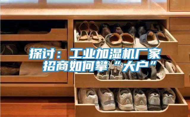 探討：工業(yè)加濕機廠家 招商如何攀“大戶”