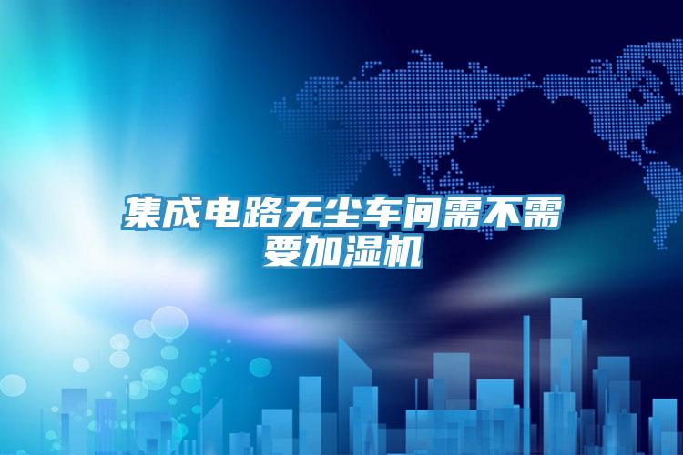 集成電路無塵車間需不需要加濕機