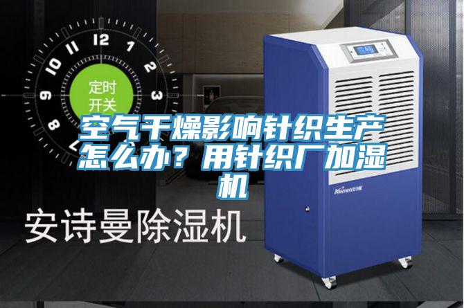 空氣干燥影響針織生產(chǎn)怎么辦?用針織廠加濕機(jī)