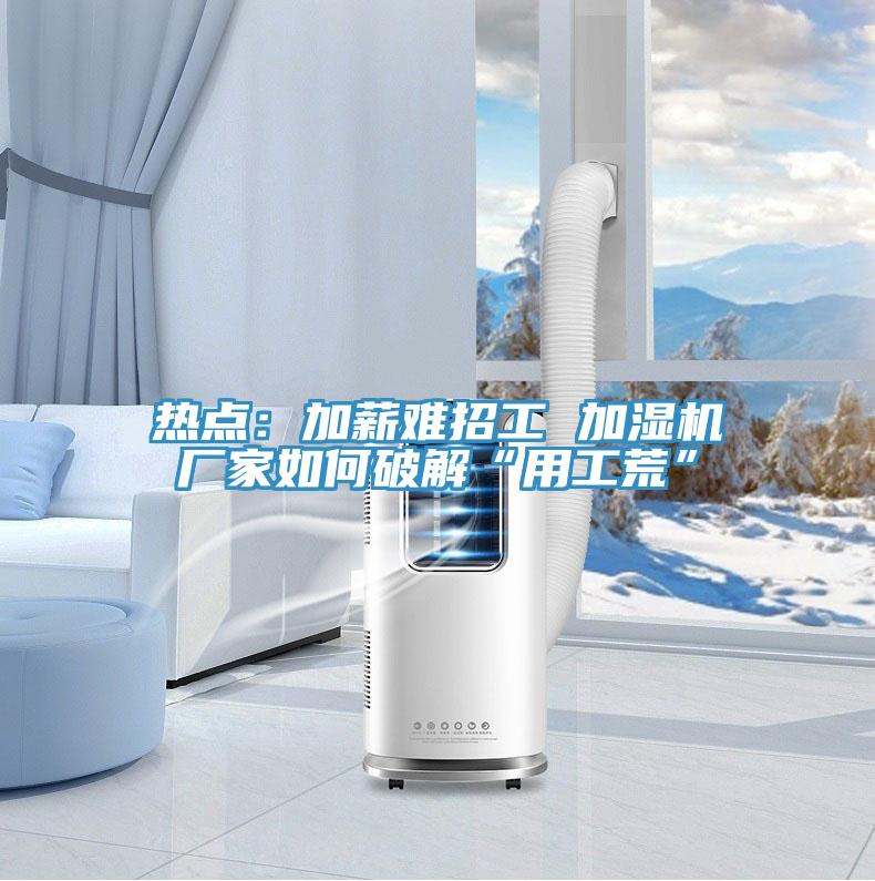熱點：加薪難招工 加濕機廠家如何破解“用工荒”