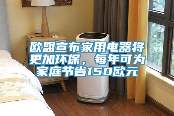 歐盟宣布家用電器將更加環保,每年可為家庭節省150歐元