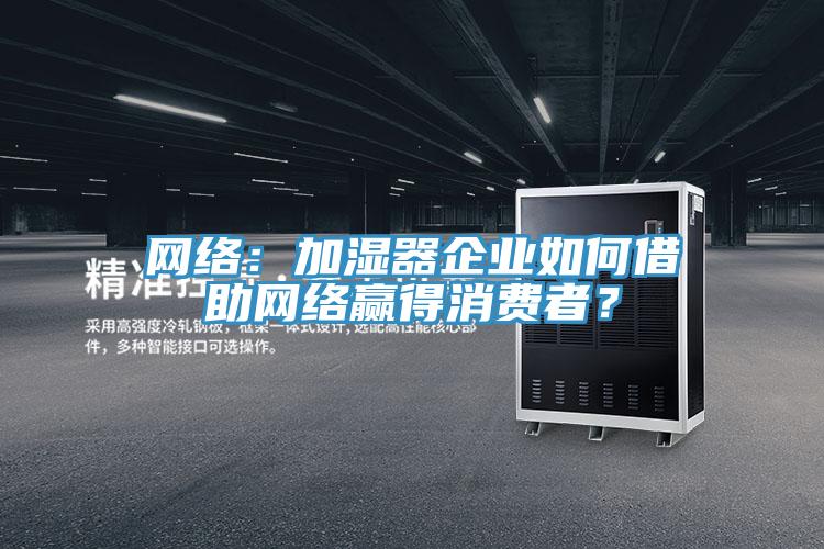 網絡:加濕器企業如何借助網絡贏得消費者?