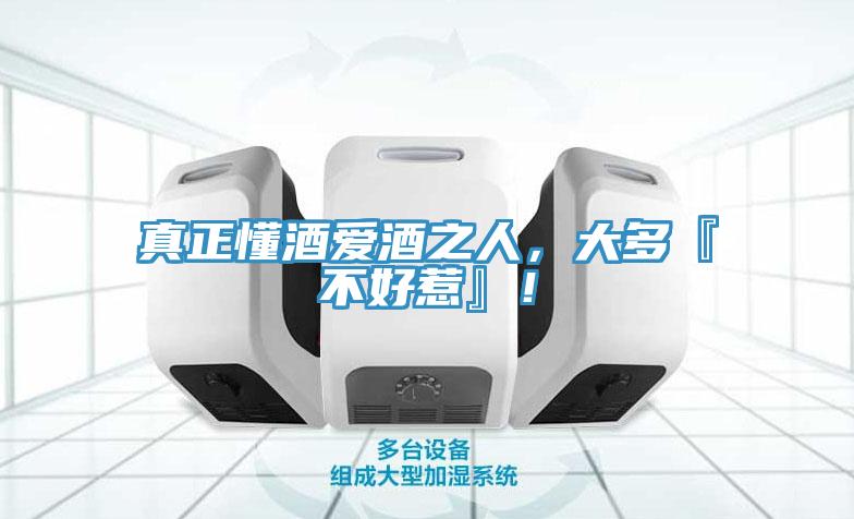 真正懂酒愛酒之人，大多『不好惹』！