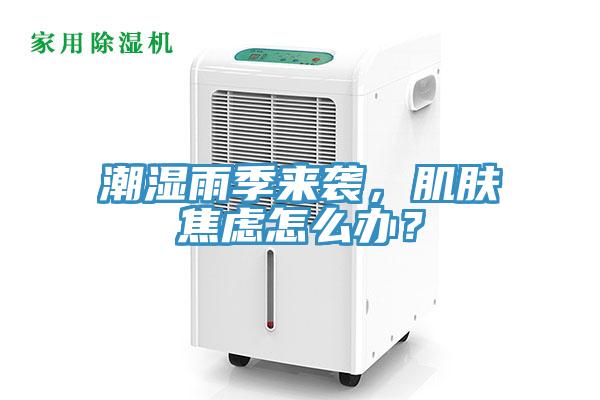 潮濕雨季來(lái)襲,肌膚焦慮怎么辦?