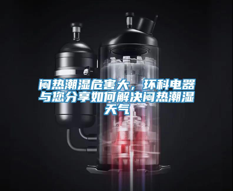 悶熱潮濕危害大,環(huán)科電器與您分享如何解決悶熱潮濕天氣
