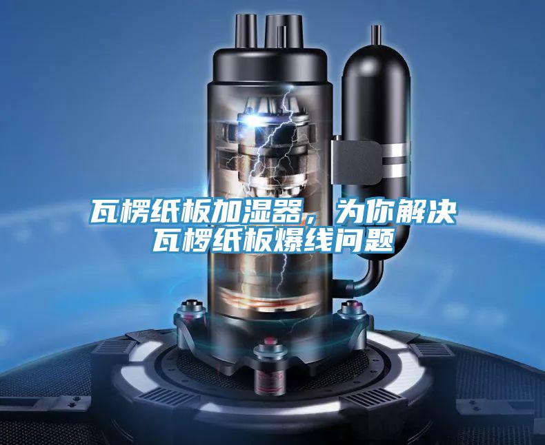 瓦楞紙板加濕器,為你解決瓦欏紙板爆線問題