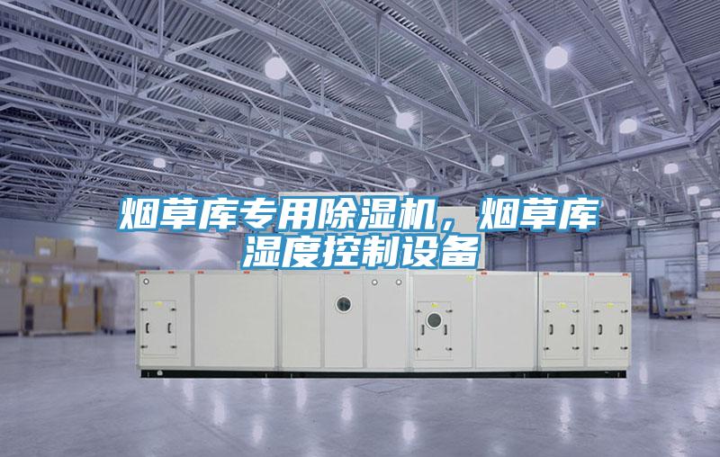 煙草庫專用除濕機,煙草庫濕度控制設備