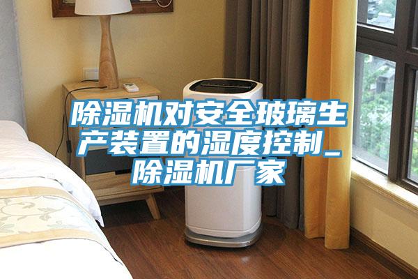 除濕機對安全玻璃生產裝置的濕度控制_除濕機廠家