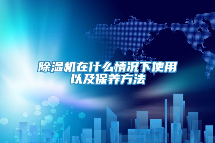 除濕機(jī)在什么情況下使用以及保養(yǎng)方法