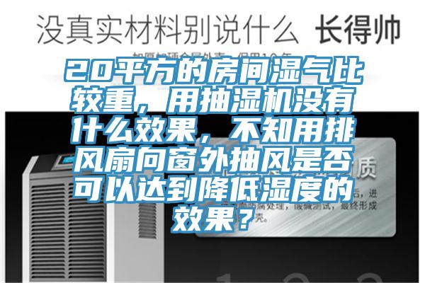 20平方的房間濕氣比較重，用抽濕機沒有什么效果，不知用排風扇向窗外抽風是否可以達到降低濕度的效果？