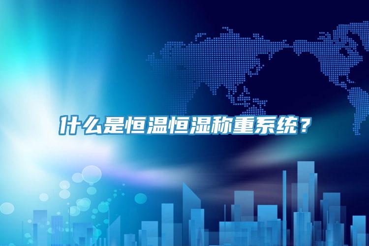 什么是恒溫恒濕稱重系統?