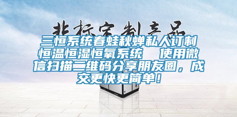 三恒系統(tǒng)春蛙秋蟬私人訂制恒溫恒濕恒氧系統(tǒng)  使用微信掃描二維碼分享朋友圈，成交更快更簡單！