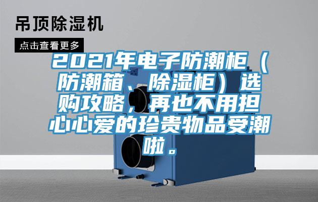 2021年電子防潮柜(防潮箱、除濕柜)選購攻略,再也不用擔(dān)心心愛的珍貴物品受潮啦。