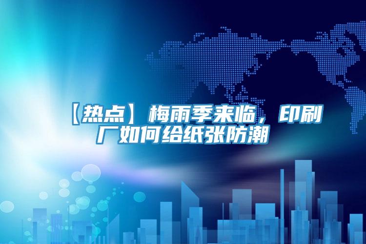 【熱點】梅雨季來臨，印刷廠如何給紙張防潮