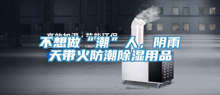 不想做“潮”人，陰雨天帶火防潮除濕用品