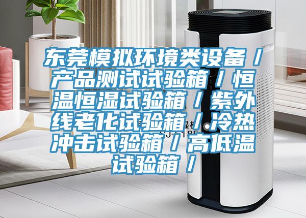 東莞模擬環境類設備／產品測試試驗箱／恒溫恒濕試驗箱／紫外線老化試驗箱／冷熱沖擊試驗箱／高低溫試驗箱／