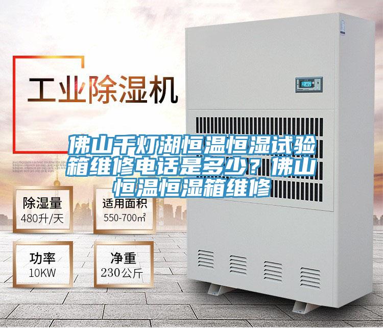 佛山千燈湖恒溫恒濕試驗箱維修電話是多少？佛山恒溫恒濕箱維修