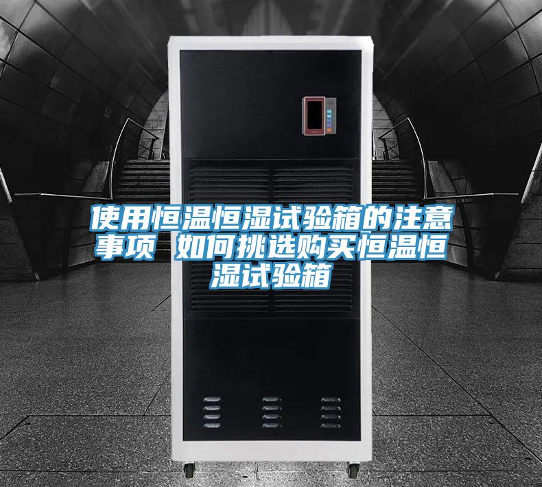 使用恒溫恒濕試驗箱的注意事項 如何挑選購買恒溫恒濕試驗箱