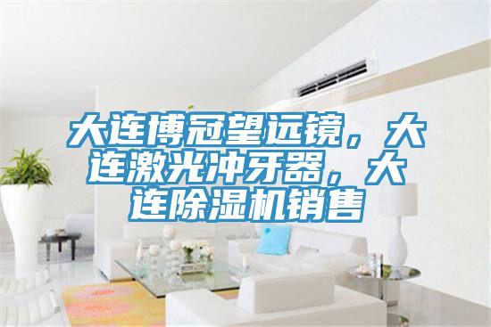 大連博冠望遠鏡，大連激光沖牙器，大連除濕機銷售