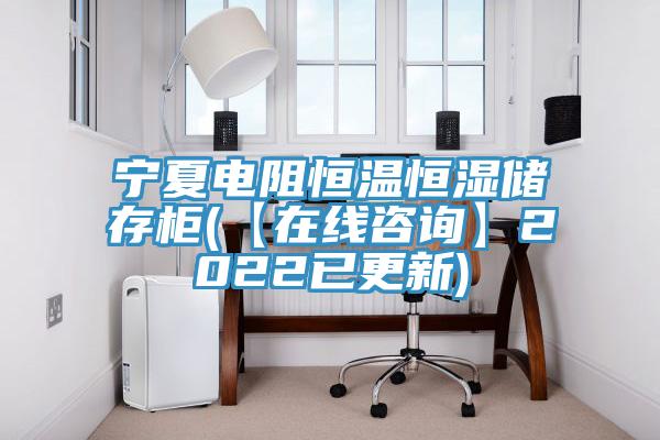 寧夏電阻恒溫恒濕儲存柜(【在線咨詢】2022已更新)