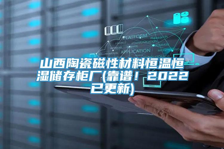 山西陶瓷磁性材料恒溫恒濕儲存柜廠(靠譜！2022已更新)