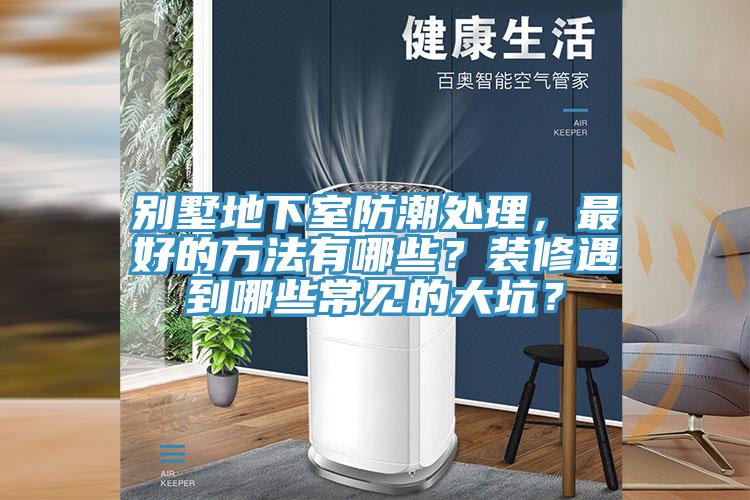 別墅地下室防潮處理，最好的方法有哪些？裝修遇到哪些常見的大坑？