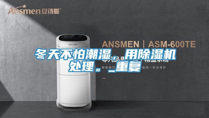 冬天不怕潮濕，用除濕機(jī)處理。_重復(fù)