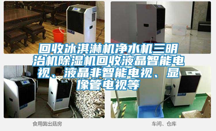 回收冰淇淋機(jī)凈水機(jī)三明治機(jī)除濕機(jī)回收液晶智能電視、液晶非智能電視、顯像管電視等