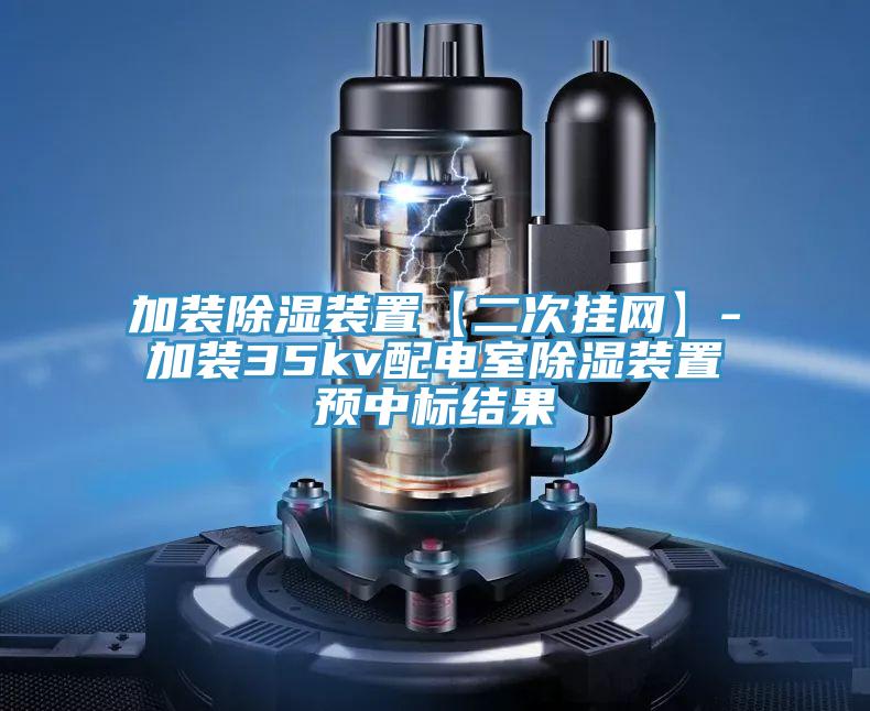 加裝除濕裝置【二次掛網(wǎng)】-加裝35kv配電室除濕裝置預中標結(jié)果