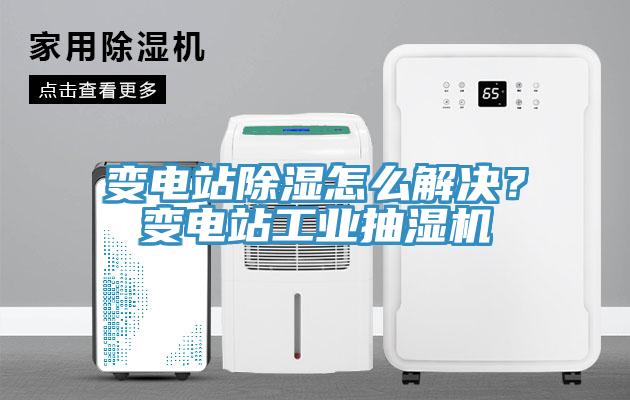 變電站除濕怎么解決？變電站工業抽濕機