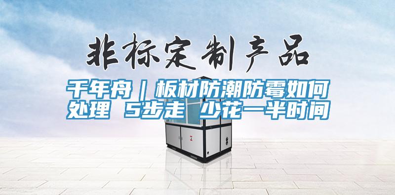 千年舟｜板材防潮防霉如何處理 5步走 少花一半時(shí)間