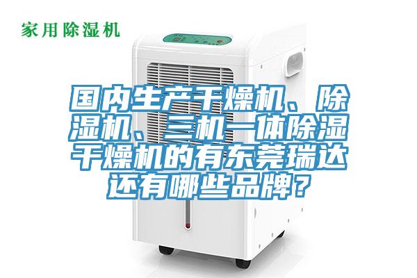 國內生產干燥機、除濕機、三機一體除濕干燥機的有東莞瑞達還有哪些品牌？