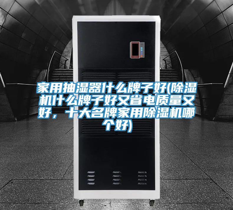 家用抽濕器什么牌子好(除濕機什么牌子好又省電質(zhì)量又好，十大名牌家用除濕機哪個好)