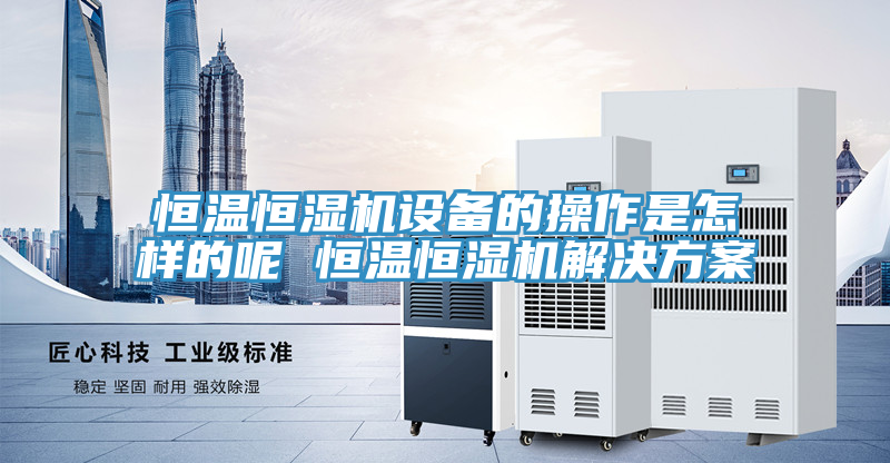 恒溫恒濕機設備的操作是怎樣的呢 恒溫恒濕機解決方案