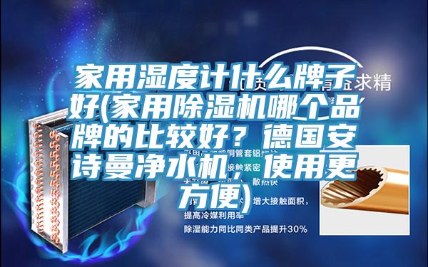 家用濕度計什么牌子好(家用除濕機(jī)哪個品牌的比較好？德國安詩曼凈水機(jī)，使用更方便)