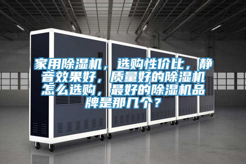 家用除濕機(jī)，選購(gòu)性價(jià)比，靜音效果好，質(zhì)量好的除濕機(jī)怎么選購(gòu)，最好的除濕機(jī)品牌是那幾個(gè)？